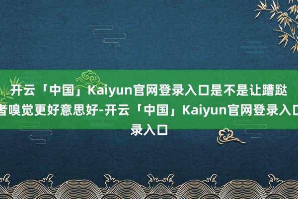 开云「中国」Kaiyun官网登录入口是不是让蹧跶者嗅觉更好意思好-开云「中国」Kaiyun官网登录入口