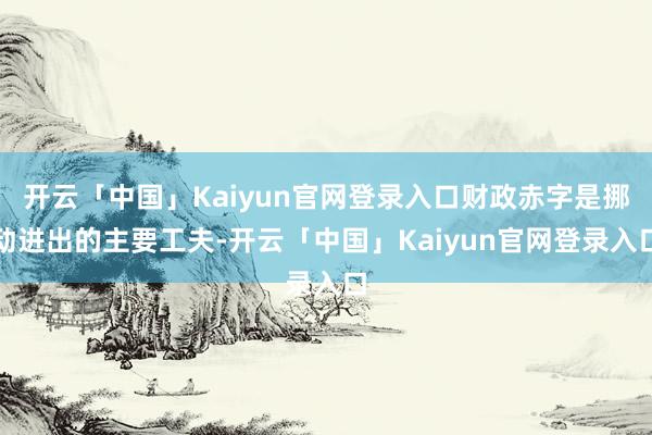 开云「中国」Kaiyun官网登录入口财政赤字是挪动进出的主要工夫-开云「中国」Kaiyun官网登录入口