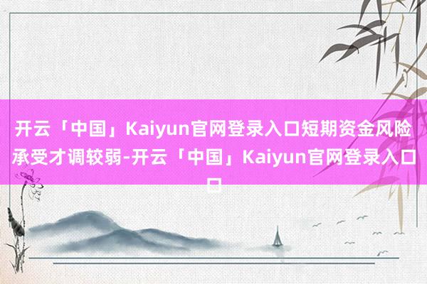 开云「中国」Kaiyun官网登录入口短期资金风险承受才调较弱-开云「中国」Kaiyun官网登录入口