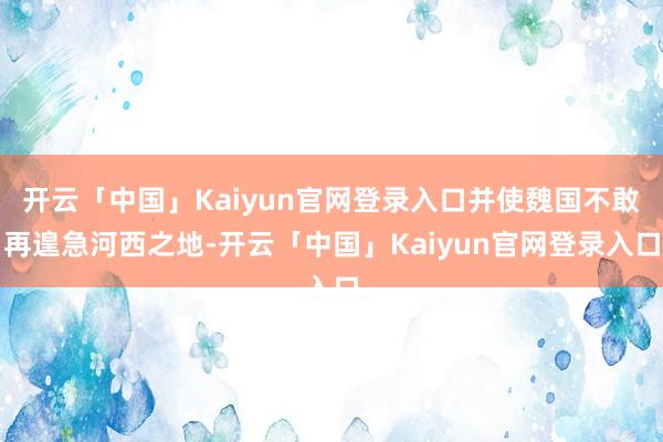 开云「中国」Kaiyun官网登录入口并使魏国不敢再遑急河西之地-开云「中国」Kaiyun官网登录入口
