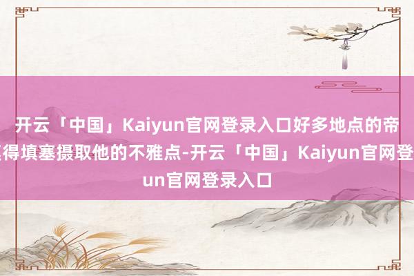 开云「中国」Kaiyun官网登录入口好多地点的帝王并莫得填塞摄取他的不雅点-开云「中国」Kaiyun官网登录入口