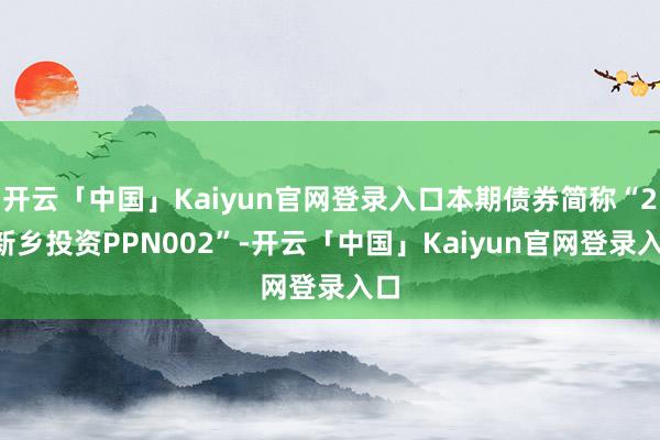 开云「中国」Kaiyun官网登录入口本期债券简称“24新乡投资PPN002”-开云「中国」Kaiyun官网登录入口