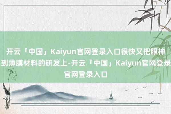 开云「中国」Kaiyun官网登录入口很快又把眼神聚焦到薄膜材料的研发上-开云「中国」Kaiyun官网登录入口