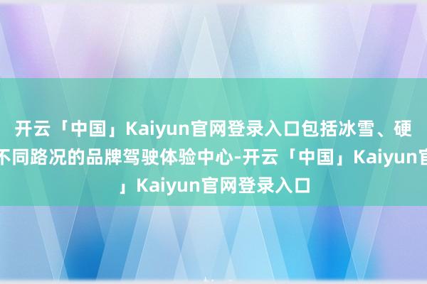 开云「中国」Kaiyun官网登录入口包括冰雪、硬地、越野等不同路况的品牌驾驶体验中心-开云「中国」Kaiyun官网登录入口