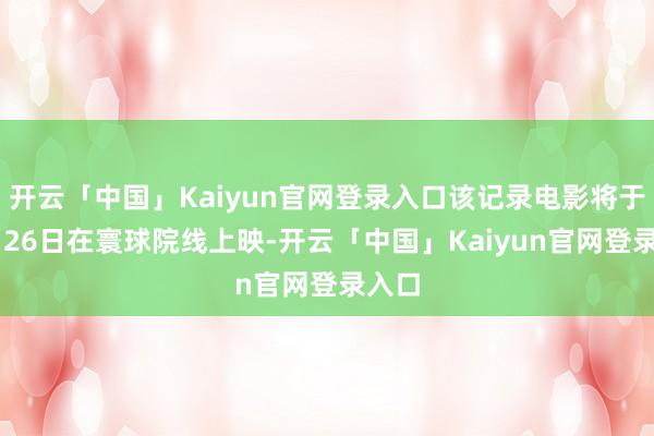 开云「中国」Kaiyun官网登录入口该记录电影将于12月26日在寰球院线上映-开云「中国」Kaiyun官网登录入口