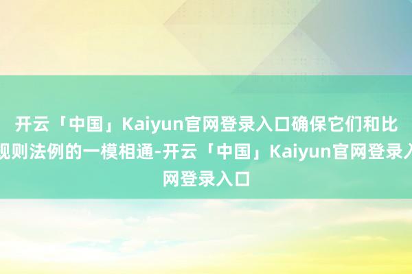 开云「中国」Kaiyun官网登录入口确保它们和比赛规则法例的一模相通-开云「中国」Kaiyun官网登录入口