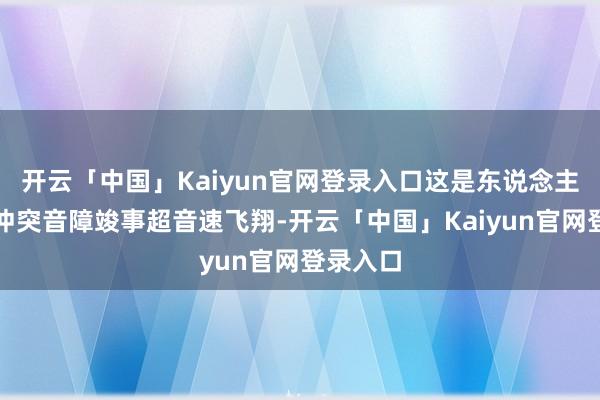 开云「中国」Kaiyun官网登录入口这是东说念主类初度冲突音障竣事超音速飞翔-开云「中国」Kaiyun官网登录入口