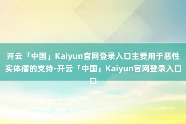 开云「中国」Kaiyun官网登录入口主要用于恶性实体瘤的支持-开云「中国」Kaiyun官网登录入口