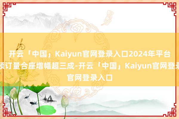 开云「中国」Kaiyun官网登录入口2024年平台民宿预订量合座增幅超三成-开云「中国」Kaiyun官网登录入口