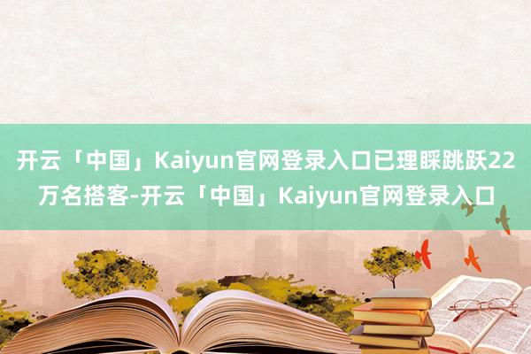 开云「中国」Kaiyun官网登录入口已理睬跳跃22万名搭客-开云「中国」Kaiyun官网登录入口