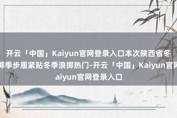 开云「中国」Kaiyun官网登录入口本次陕西省冬季文旅浪掷季步履紧贴冬季浪掷热门-开云「中国」Kaiyun官网登录入口