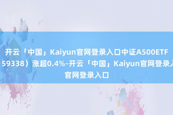 开云「中国」Kaiyun官网登录入口中证A500ETF（159338）涨超0.4%-开云「中国」Kaiyun官网登录入口