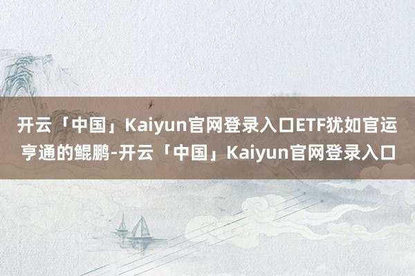 开云「中国」Kaiyun官网登录入口ETF犹如官运亨通的鲲鹏-开云「中国」Kaiyun官网登录入口