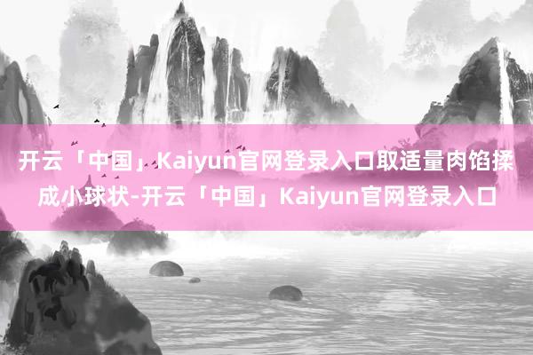 开云「中国」Kaiyun官网登录入口取适量肉馅揉成小球状-开云「中国」Kaiyun官网登录入口