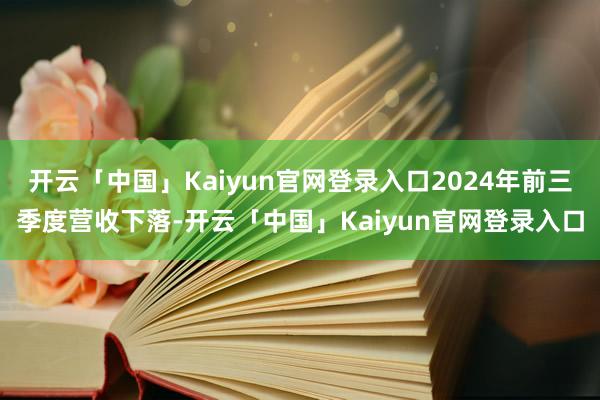 开云「中国」Kaiyun官网登录入口2024年前三季度营收下落-开云「中国」Kaiyun官网登录入口