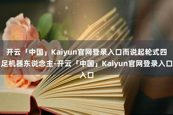 开云「中国」Kaiyun官网登录入口而说起轮式四足机器东说念主-开云「中国」Kaiyun官网登录入口