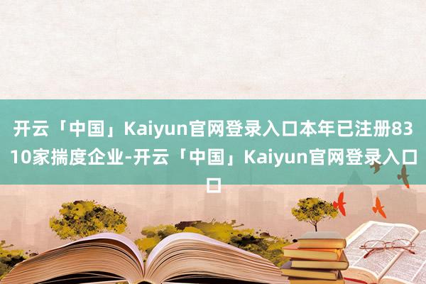 开云「中国」Kaiyun官网登录入口本年已注册8310家揣度企业-开云「中国」Kaiyun官网登录入口