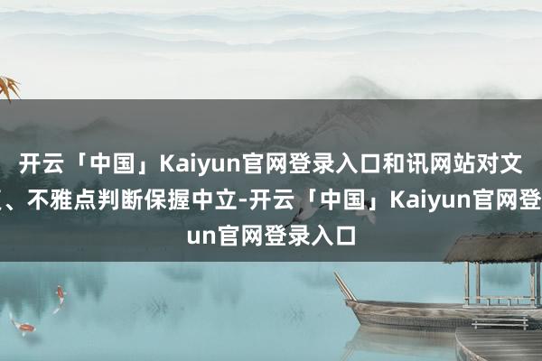 开云「中国」Kaiyun官网登录入口和讯网站对文中答复、不雅点判断保握中立-开云「中国」Kaiyun官网登录入口