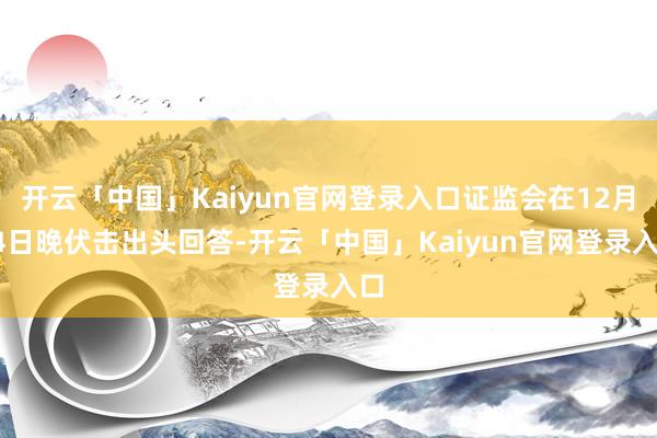 开云「中国」Kaiyun官网登录入口证监会在12月24日晚伏击出头回答-开云「中国」Kaiyun官网登录入口