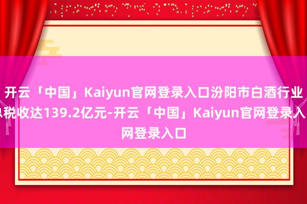 开云「中国」Kaiyun官网登录入口汾阳市白酒行业总税收达139.2亿元-开云「中国」Kaiyun官网登录入口