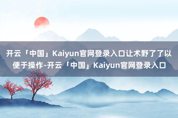 开云「中国」Kaiyun官网登录入口让术野了了以便于操作-开云「中国」Kaiyun官网登录入口