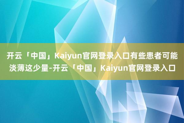 开云「中国」Kaiyun官网登录入口有些患者可能淡薄这少量-开云「中国」Kaiyun官网登录入口