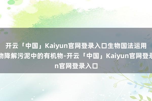 开云「中国」Kaiyun官网登录入口生物国法运用微生物降解污泥中的有机物-开云「中国」Kaiyun官网登录入口