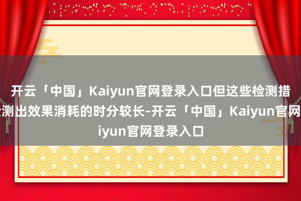 开云「中国」Kaiyun官网登录入口但这些检测措施存在检测出效果消耗的时分较长-开云「中国」Kaiyun官网登录入口
