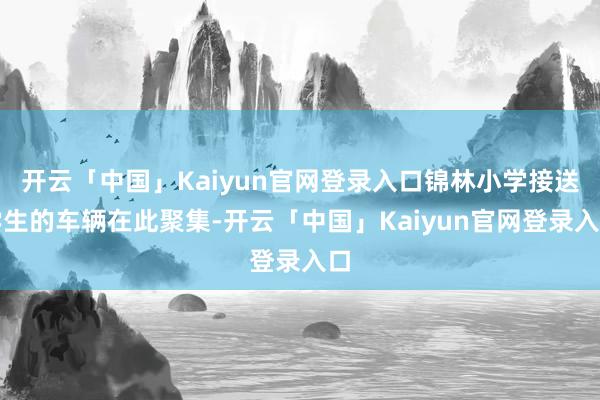 开云「中国」Kaiyun官网登录入口锦林小学接送学生的车辆在此聚集-开云「中国」Kaiyun官网登录入口