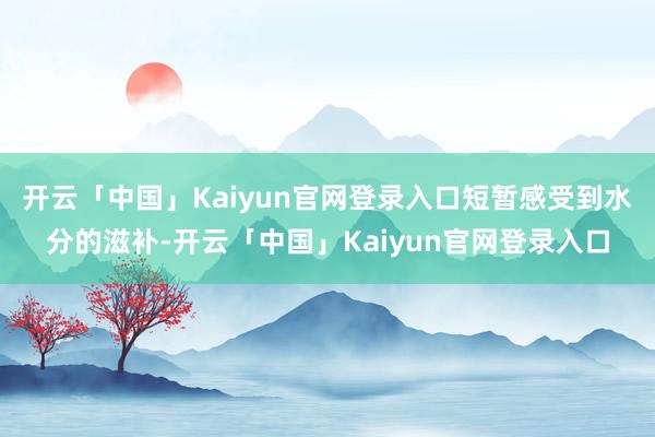 开云「中国」Kaiyun官网登录入口短暂感受到水分的滋补-开云「中国」Kaiyun官网登录入口