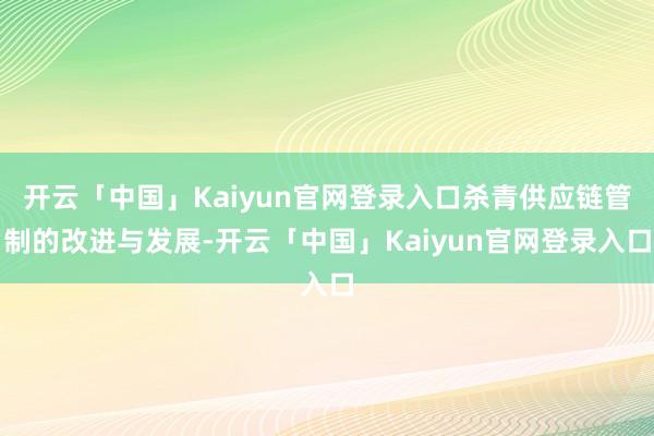 开云「中国」Kaiyun官网登录入口杀青供应链管制的改进与发展-开云「中国」Kaiyun官网登录入口
