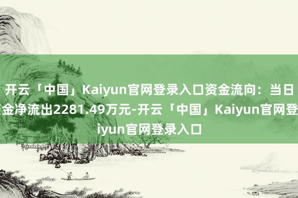 开云「中国」Kaiyun官网登录入口资金流向：当日主力资金净流出2281.49万元-开云「中国」Kaiyun官网登录入口