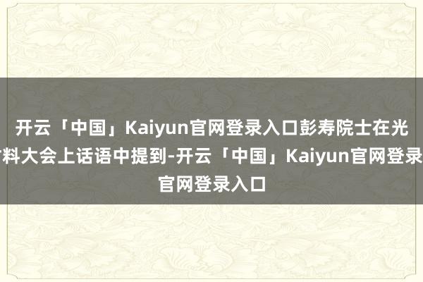 开云「中国」Kaiyun官网登录入口彭寿院士在光电材料大会上话语中提到-开云「中国」Kaiyun官网登录入口