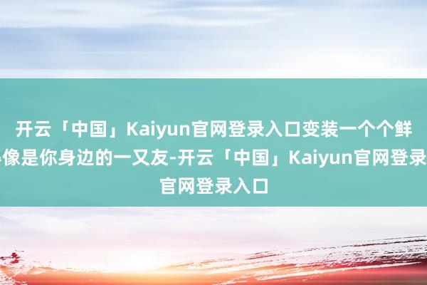 开云「中国」Kaiyun官网登录入口变装一个个鲜嫩得像是你身边的一又友-开云「中国」Kaiyun官网登录入口
