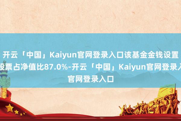 开云「中国」Kaiyun官网登录入口该基金金钱设置：股票占净值比87.0%-开云「中国」Kaiyun官网登录入口