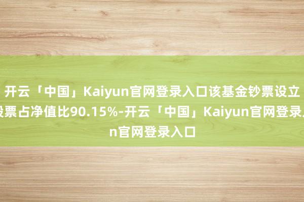 开云「中国」Kaiyun官网登录入口该基金钞票设立：股票占净值比90.15%-开云「中国」Kaiyun官网登录入口