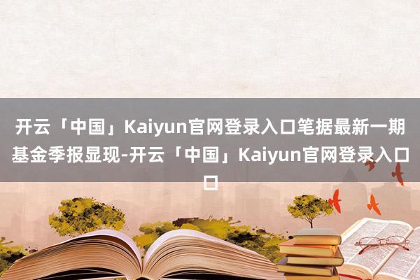 开云「中国」Kaiyun官网登录入口笔据最新一期基金季报显现-开云「中国」Kaiyun官网登录入口