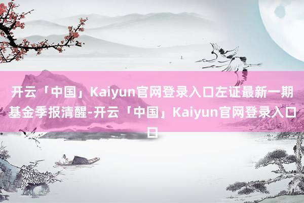 开云「中国」Kaiyun官网登录入口左证最新一期基金季报清醒-开云「中国」Kaiyun官网登录入口