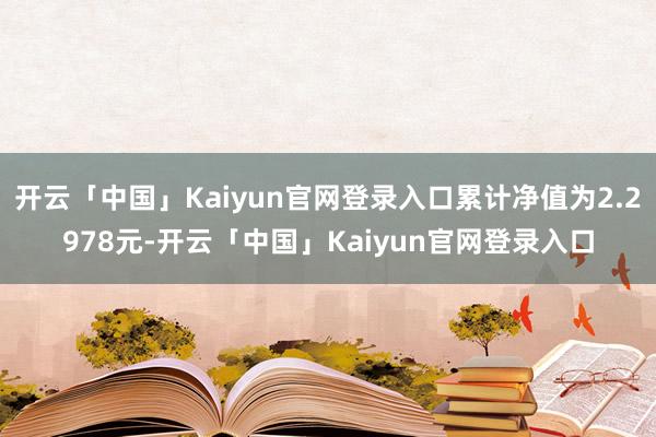 开云「中国」Kaiyun官网登录入口累计净值为2.2978元-开云「中国」Kaiyun官网登录入口
