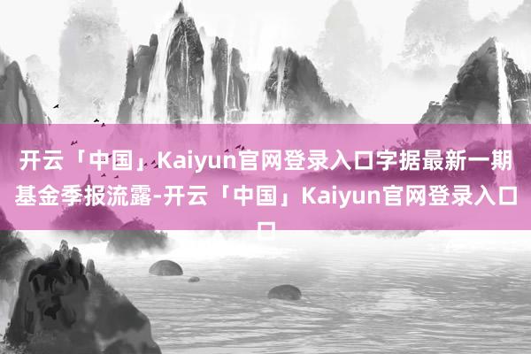 开云「中国」Kaiyun官网登录入口字据最新一期基金季报流露-开云「中国」Kaiyun官网登录入口