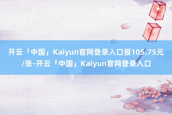 开云「中国」Kaiyun官网登录入口报105.75元/张-开云「中国」Kaiyun官网登录入口