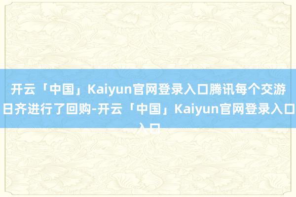 开云「中国」Kaiyun官网登录入口腾讯每个交游日齐进行了回购-开云「中国」Kaiyun官网登录入口