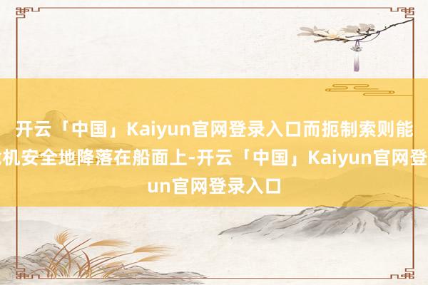 开云「中国」Kaiyun官网登录入口而扼制索则能让舰载机安全地降落在船面上-开云「中国」Kaiyun官网登录入口
