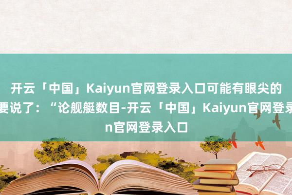 开云「中国」Kaiyun官网登录入口可能有眼尖的网友要说了：“论舰艇数目-开云「中国」Kaiyun官网登录入口