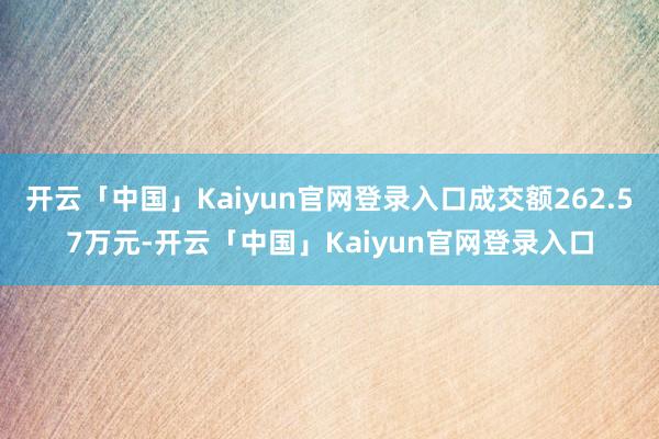 开云「中国」Kaiyun官网登录入口成交额262.57万元-开云「中国」Kaiyun官网登录入口