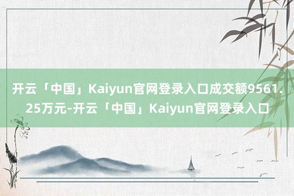 开云「中国」Kaiyun官网登录入口成交额9561.25万元-开云「中国」Kaiyun官网登录入口