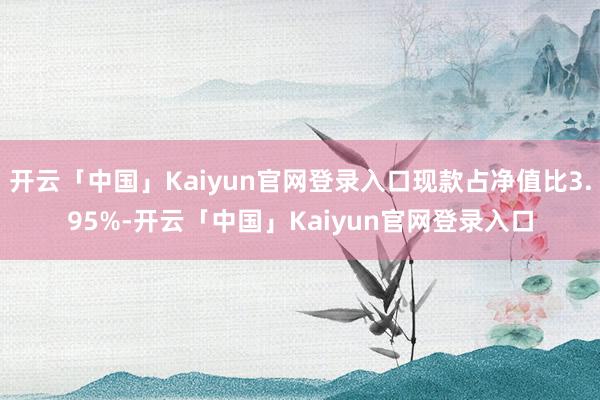 开云「中国」Kaiyun官网登录入口现款占净值比3.95%-开云「中国」Kaiyun官网登录入口