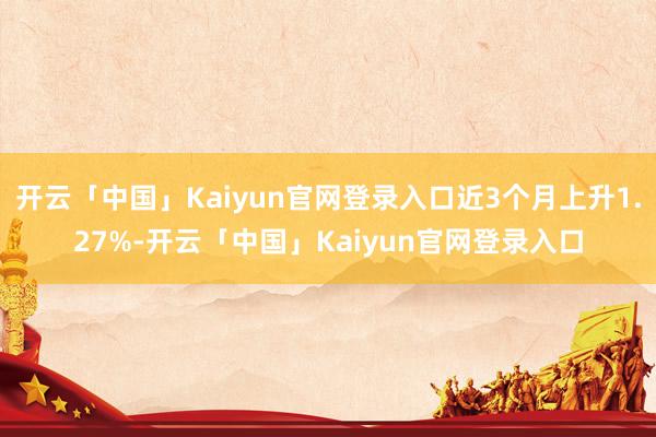 开云「中国」Kaiyun官网登录入口近3个月上升1.27%-开云「中国」Kaiyun官网登录入口