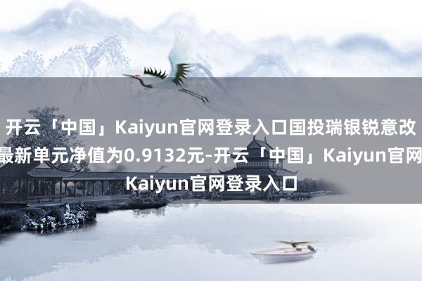 开云「中国」Kaiyun官网登录入口国投瑞银锐意改良羼杂A最新单元净值为0.9132元-开云「中国」Kaiyun官网登录入口