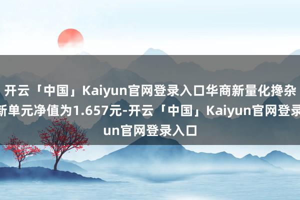 开云「中国」Kaiyun官网登录入口华商新量化搀杂A最新单元净值为1.657元-开云「中国」Kaiyun官网登录入口